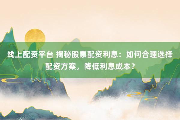 线上配资平台 揭秘股票配资利息:如何合理选择配资方案,降低利息成本?