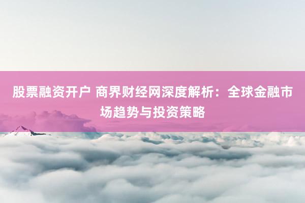 股票融资开户 商界财经网深度解析:全球金融市场趋势与投资策略