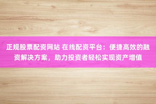 正规股票配资网站 在线配资平台:便捷高效的融资解决方案,助力投资者轻松实现资产增值