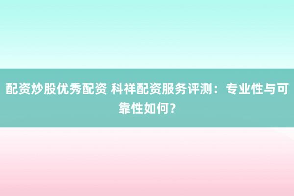 配资炒股优秀配资 科祥配资服务评测：专业性与可靠性如何？