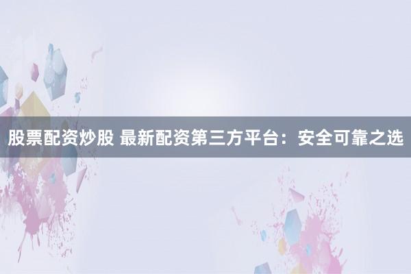 股票配资炒股 最新配资第三方平台：安全可靠之选