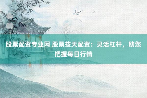股票配资专业网 股票按天配资：灵活杠杆，助您把握每日行情