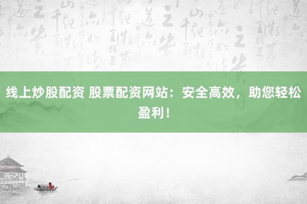 线上炒股配资 股票配资网站：安全高效，助您轻松盈利！