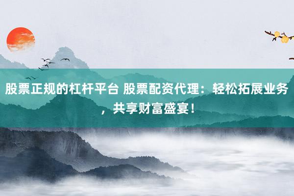 股票正规的杠杆平台 股票配资代理:轻松拓展业务,共享财富盛宴!