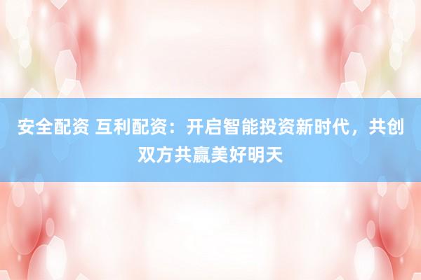 安全配资 互利配资：开启智能投资新时代，共创双方共赢美好明天