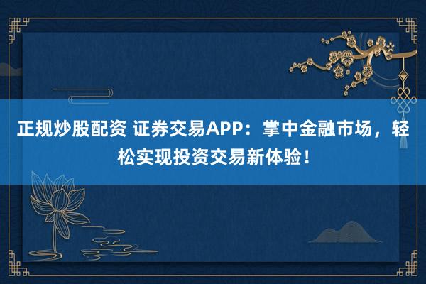正规炒股配资 证券交易APP：掌中金融市场，轻松实现投资交易新体验！