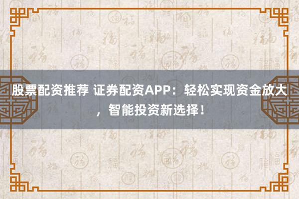 股票配资推荐 证券配资APP：轻松实现资金放大，智能投资新选择！