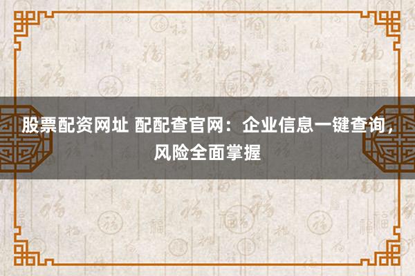 股票配资网址 配配查官网：企业信息一键查询，风险全面掌握