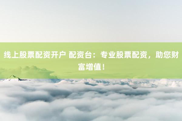 线上股票配资开户 配资台：专业股票配资，助您财富增值！