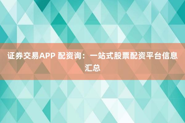 证券交易APP 配资询：一站式股票配资平台信息汇总