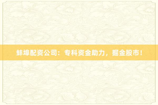 蚌埠配资公司:专科资金助力,掘金股市!