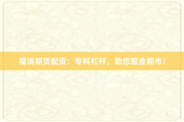 福清期货配资：专科杠杆，助您掘金期市！