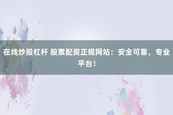 在线炒股杠杆 股票配资正规网站：安全可靠，专业平台！