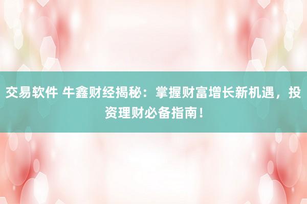 交易软件 牛鑫财经揭秘:掌握财富增长新机遇,投资理财必备指南!