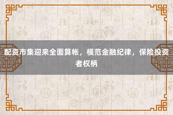 配资市集迎来全面算帐，模范金融纪律，保险投资者权柄