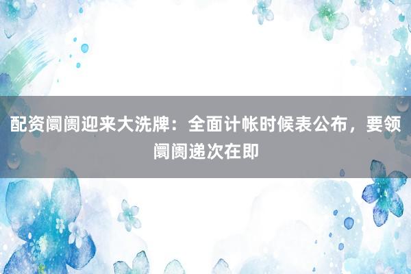 配资阛阓迎来大洗牌：全面计帐时候表公布，要领阛阓递次在即