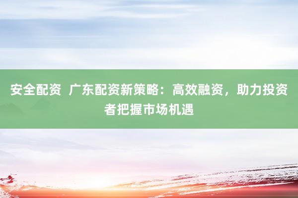 安全配资  广东配资新策略：高效融资，助力投资者把握市场机遇