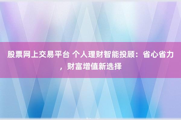 股票网上交易平台 个人理财智能投顾：省心省力，财富增值新选择