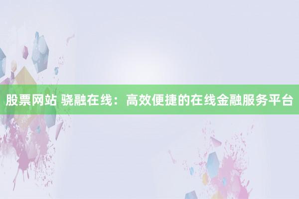 股票网站 骁融在线：高效便捷的在线金融服务平台