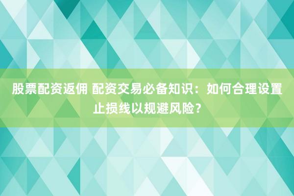 股票配资返佣 配资交易必备知识：如何合理设置止损线以规避风险？