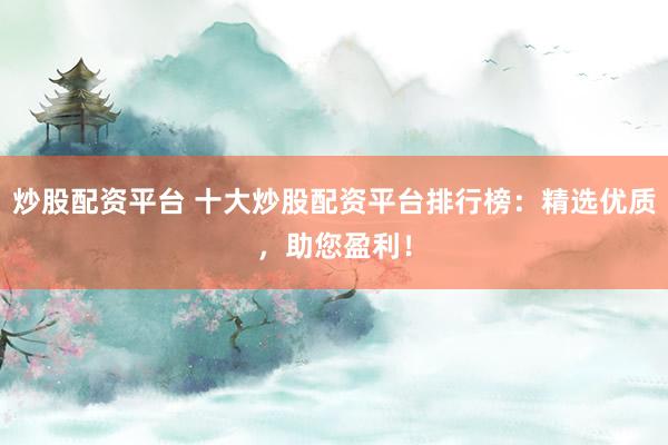炒股配资平台 十大炒股配资平台排行榜：精选优质，助您盈利！