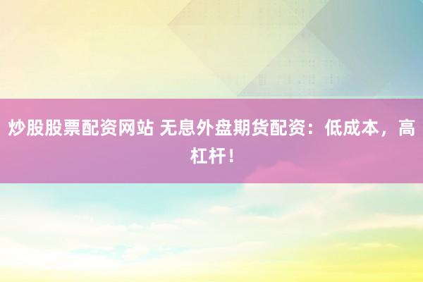 炒股股票配资网站 无息外盘期货配资：低成本，高杠杆！