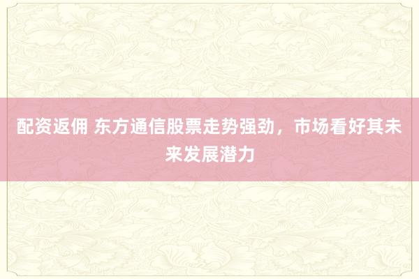 配资返佣 东方通信股票走势强劲，市场看好其未来发展潜力
