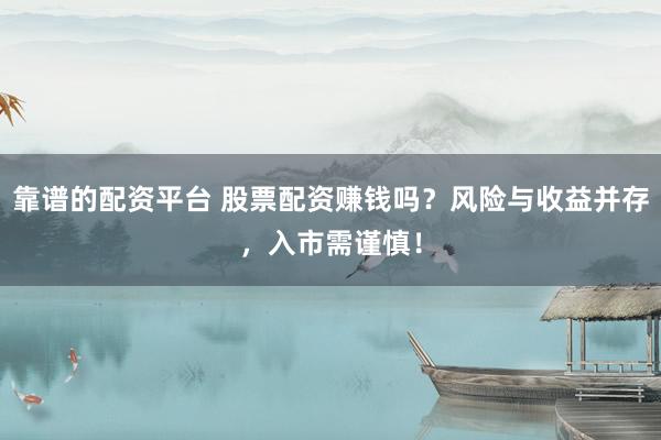 靠谱的配资平台 股票配资赚钱吗？风险与收益并存，入市需谨慎！