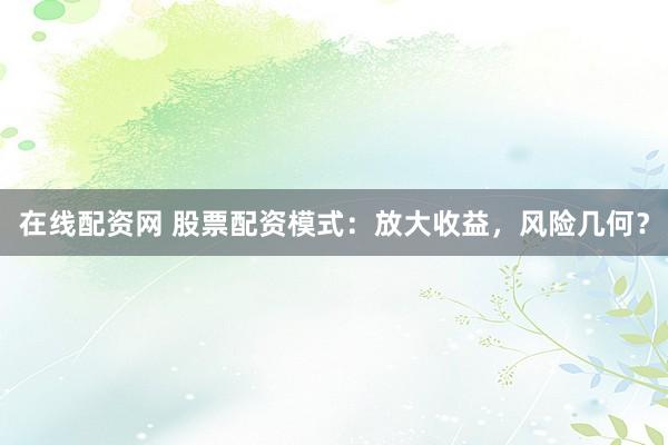 在线配资网 股票配资模式：放大收益，风险几何？