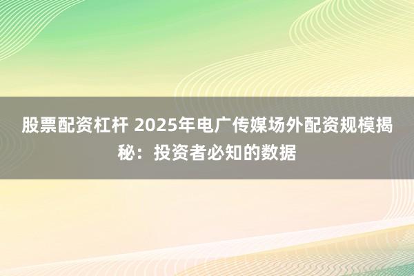 股票配资杠杆 2025年电广传媒场外配资规模揭秘：投资者必知的数据