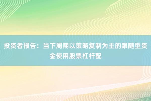 投资者报告：当下周期以策略复制为主的跟随型资金使用股票杠杆配