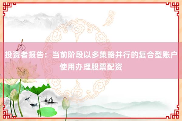 投资者报告：当前阶段以多策略并行的复合型账户使用办理股票配资