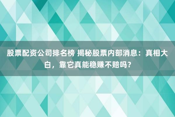 股票配资公司排名榜 揭秘股票内部消息：真相大白，靠它真能稳赚不赔吗？