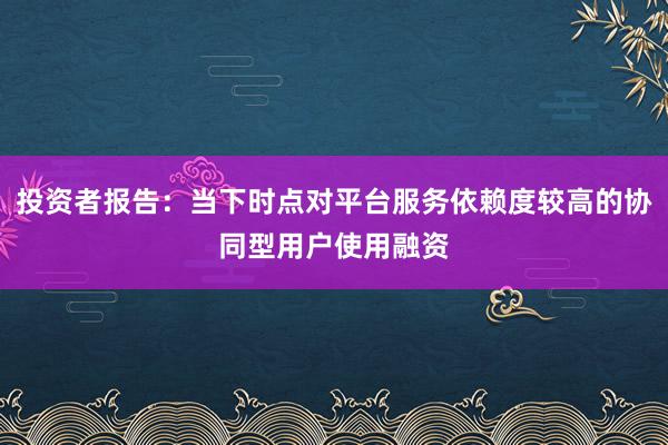 投资者报告：当下时点对平台服务依赖度较高的协同型用户使用融资