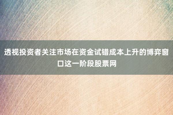 透视投资者关注市场在资金试错成本上升的博弈窗口这一阶段股票网