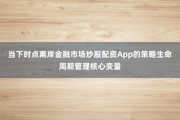 当下时点离岸金融市场炒股配资App的策略生命周期管理核心变量