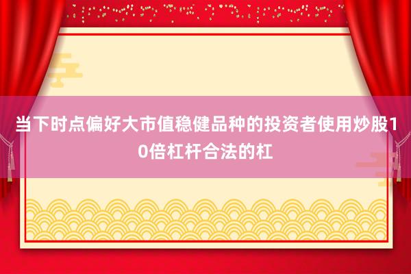 当下时点偏好大市值稳健品种的投资者使用炒股10倍杠杆合法的杠