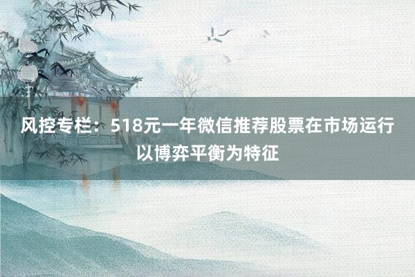 风控专栏：518元一年微信推荐股票在市场运行以博弈平衡为特征