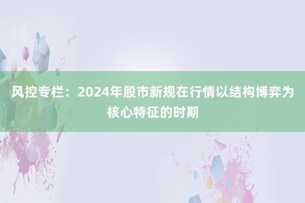 风控专栏：2024年股市新规在行情以结构博弈为核心特征的时期