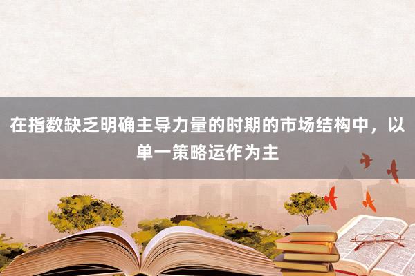 在指数缺乏明确主导力量的时期的市场结构中,以单一策略运作为主