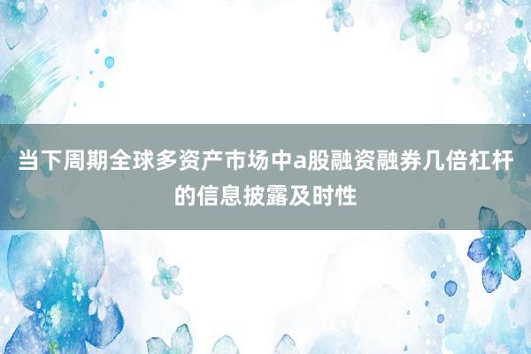 当下周期全球多资产市场中a股融资融券几倍杠杆的信息披露及时性