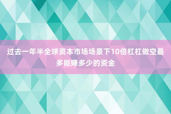 过去一年半全球资本市场场景下10倍杠杠做空最多能赚多少的资金