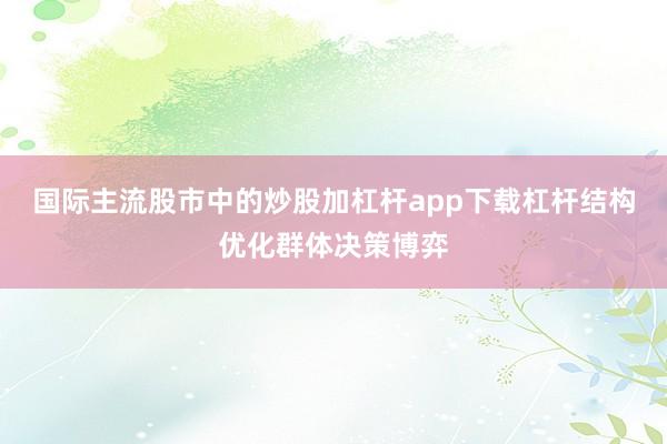 国际主流股市中的炒股加杠杆app下载杠杆结构优化群体决策博弈