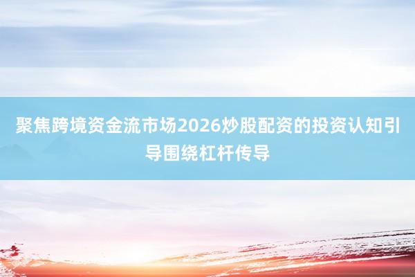 聚焦跨境资金流市场2026炒股配资的投资认知引导围绕杠杆传导