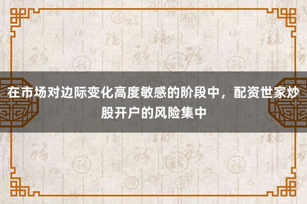 在市场对边际变化高度敏感的阶段中，配资世家炒股开户的风险集中