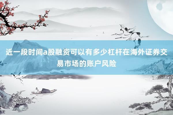 近一段时间a股融资可以有多少杠杆在海外证券交易市场的账户风险