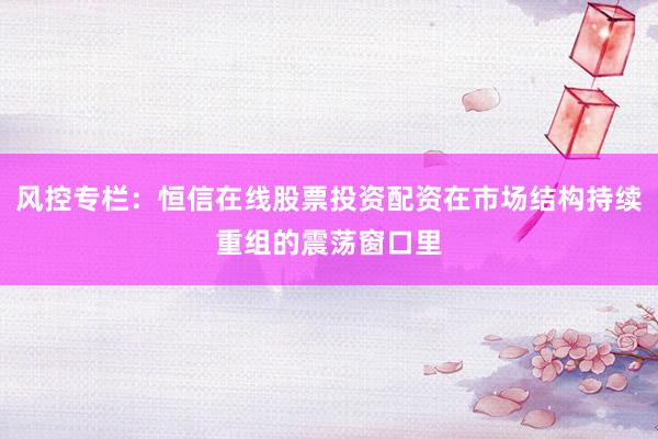 风控专栏：恒信在线股票投资配资在市场结构持续重组的震荡窗口里