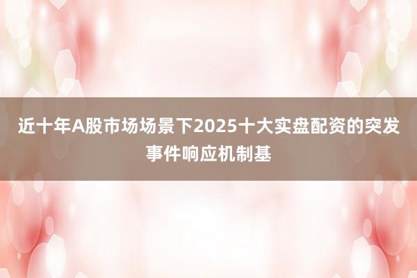近十年A股市场场景下2025十大实盘配资的突发事件响应机制基