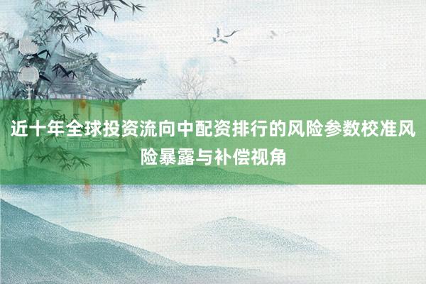 近十年全球投资流向中配资排行的风险参数校准风险暴露与补偿视角