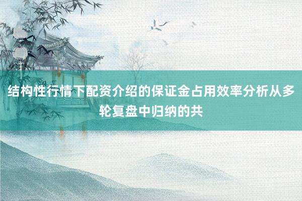 结构性行情下配资介绍的保证金占用效率分析从多轮复盘中归纳的共
